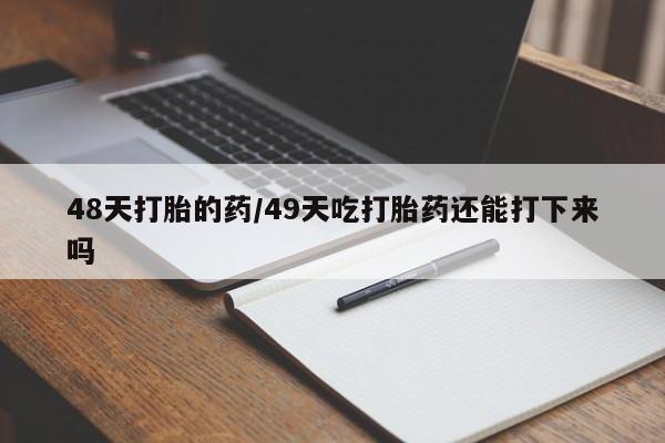 药流药网上购买48天打胎的药/49天吃打胎药还能打下来吗