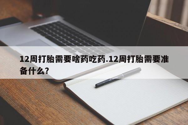 药流药网上购买12周打胎需要啥药吃药.12周打胎需要准备什么？
