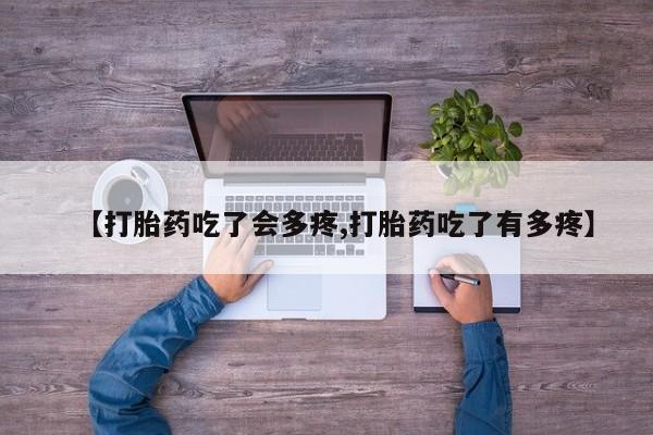 药流药网上购买【打胎药吃了会多疼,打胎药吃了有多疼】