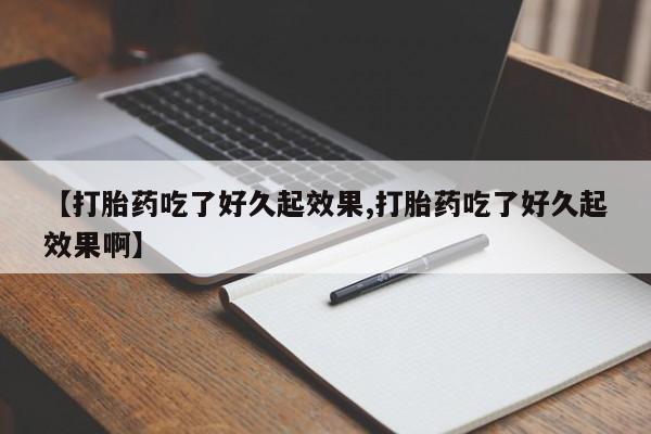 药流药网上购买【打胎药吃了好久起效果,打胎药吃了好久起效果啊】