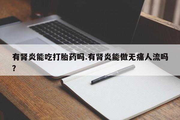 药流药网上购买有肾炎能吃打胎药吗.有肾炎能做无痛人流吗？