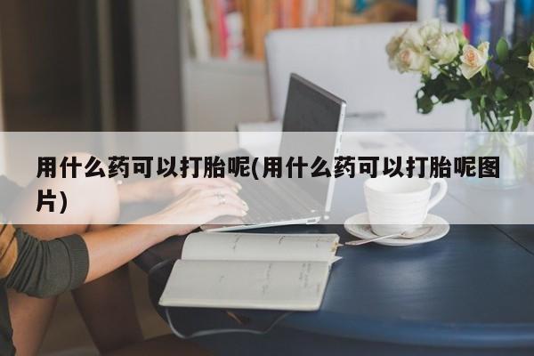 药流药网上购买用什么药可以打胎呢(用什么药可以打胎呢图片)