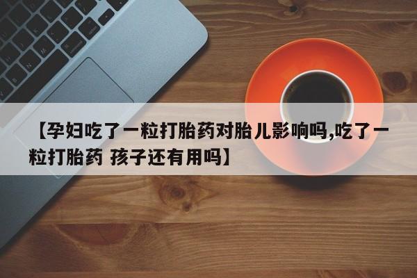 药流药网上购买【孕妇吃了一粒打胎药对胎儿影响吗,吃了一粒打胎药 孩子还有用吗】