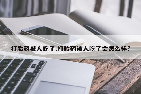 药流药网上购买打胎药被人吃了.打胎药被人吃了会怎么样？
