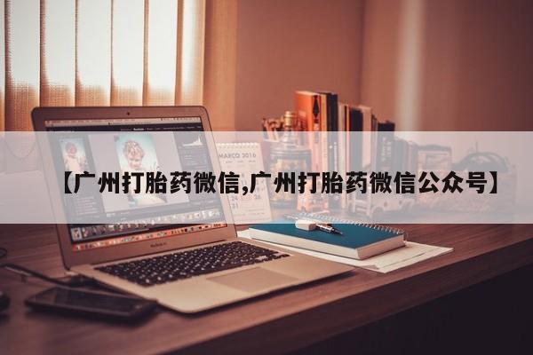 药流药网上购买【广州打胎药微信,广州打胎药微信公众号】