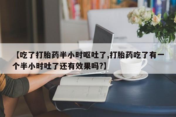 药流药网上购买【吃了打胎药半小时呕吐了,打胎药吃了有一个半小时吐了还有效果吗?】