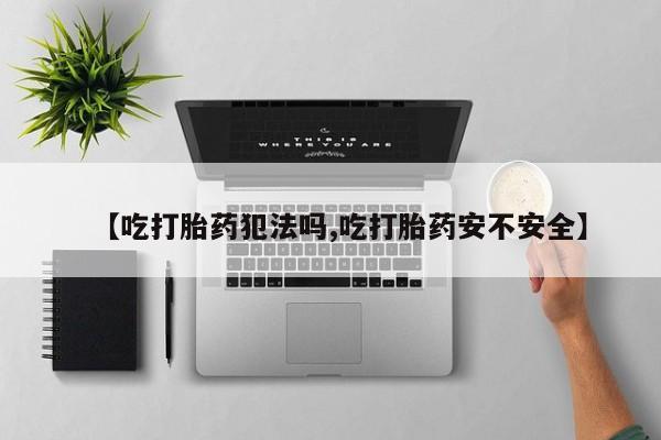 药流药网上购买【吃打胎药犯法吗,吃打胎药安不安全】