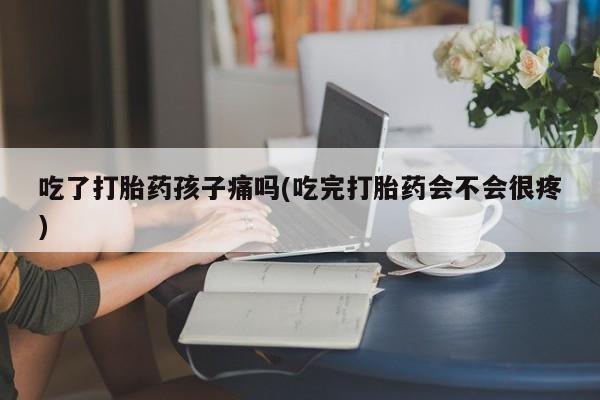 药流药网上购买吃了打胎药孩子痛吗(吃完打胎药会不会很疼)