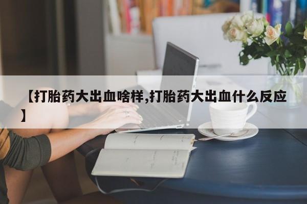 药流药网上购买【打胎药大出血啥样,打胎药大出血什么反应】