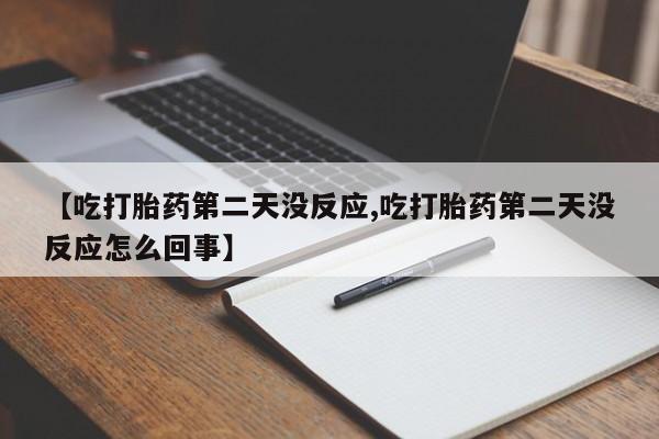 药流药网上购买【吃打胎药第二天没反应,吃打胎药第二天没反应怎么回事】