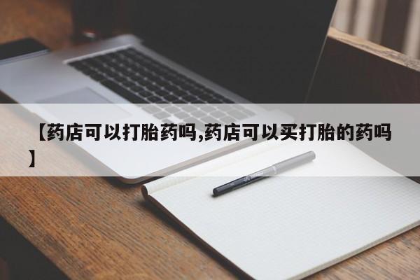 药流药网上购买【药店可以打胎药吗,药店可以买打胎的药吗】