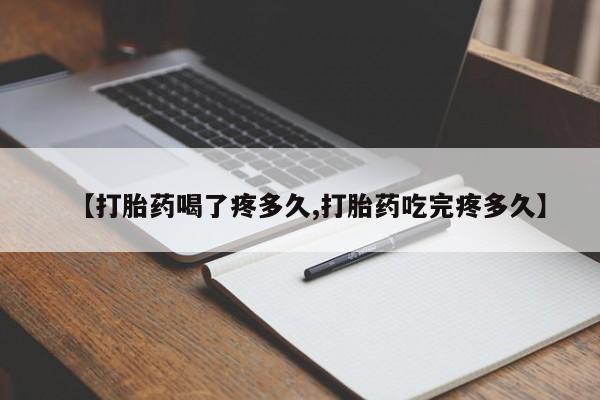 药流药网上购买【打胎药喝了疼多久,打胎药吃完疼多久】