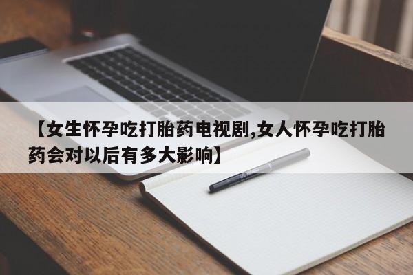 药流药网上购买【女生怀孕吃打胎药电视剧,女人怀孕吃打胎药会对以后有多大影响】