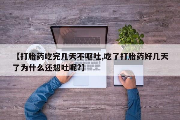 药流药网上购买【打胎药吃完几天不呕吐,吃了打胎药好几天了为什么还想吐呢?】