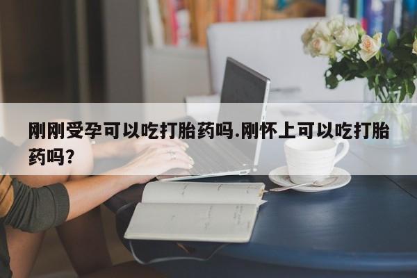 药流药网上购买刚刚受孕可以吃打胎药吗.刚怀上可以吃打胎药吗？