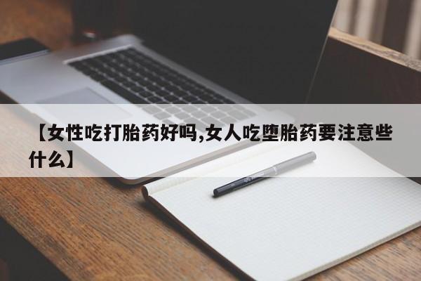 药流药网上购买【女性吃打胎药好吗,女人吃堕胎药要注意些什么】
