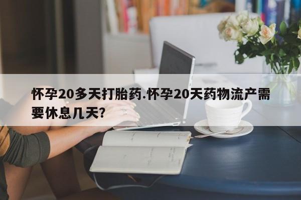 药流药网上购买怀孕20多天打胎药.怀孕20天药物流产需要休息几天?
