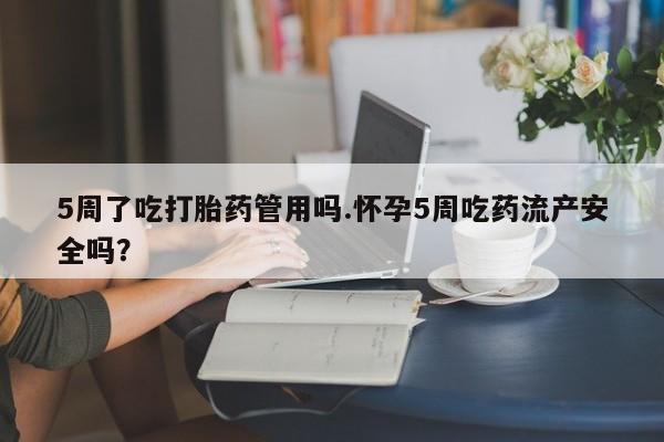 药流药网上购买5周了吃打胎药管用吗.怀孕5周吃药流产安全吗？