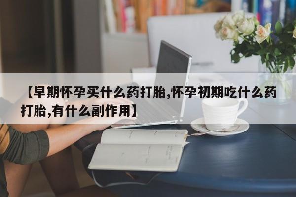药流药网上购买【早期怀孕买什么药打胎,怀孕初期吃什么药打胎,有什么副作用】