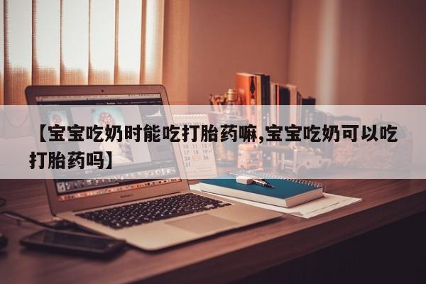药流药网上购买【宝宝吃奶时能吃打胎药嘛,宝宝吃奶可以吃打胎药吗】